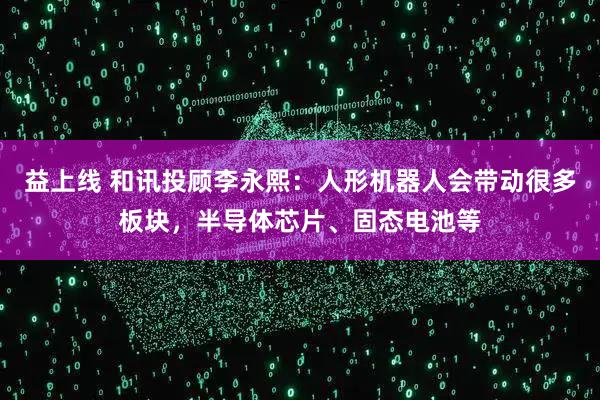 益上线 和讯投顾李永熙：人形机器人会带动很多板块，半导体芯片、固态电池等
