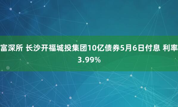 富深所 长沙开福城投集团10亿债券5月6日付息 利率3.99%