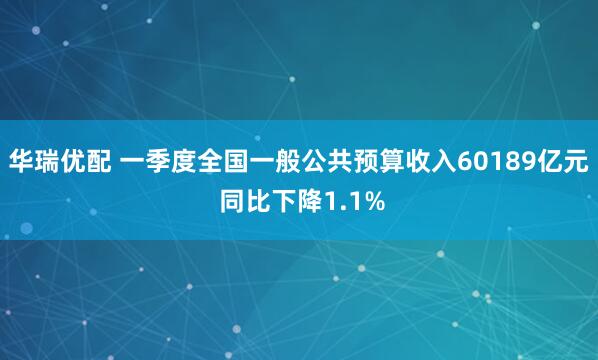 华瑞优配 一季度全国一般公共预算收入60189亿元 同比下降1.1%