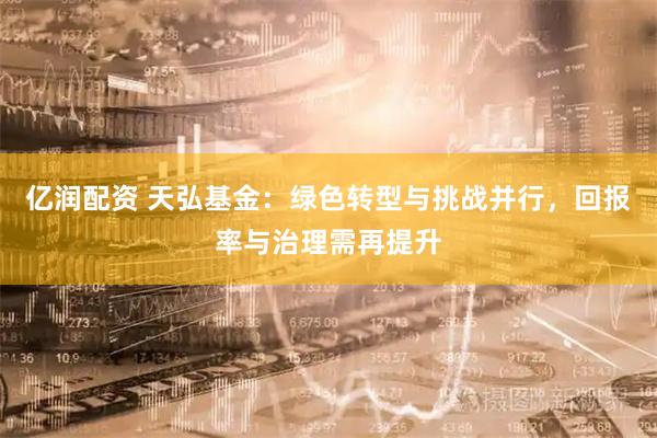 亿润配资 天弘基金：绿色转型与挑战并行，回报率与治理需再提升