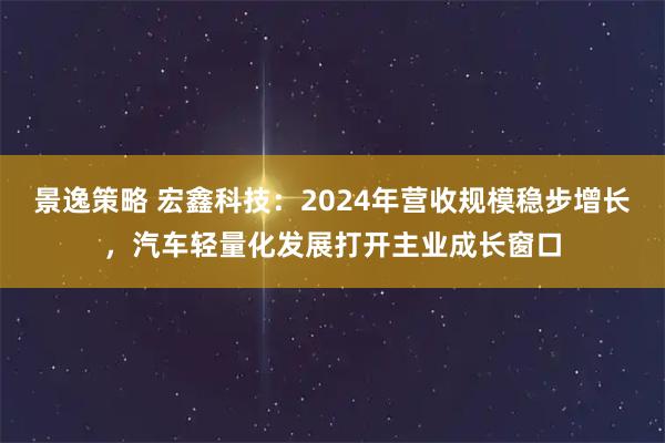 景逸策略 宏鑫科技：2024年营收规模稳步增长，汽车轻量化发展打开主业成长窗口