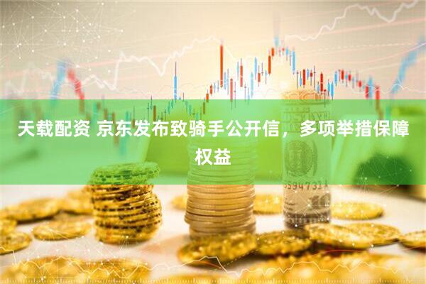 天载配资 京东发布致骑手公开信，多项举措保障权益