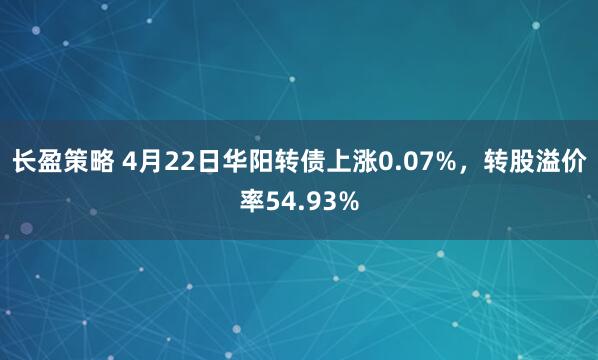 长盈策略 4月22日华阳转债上涨0.07%，转股溢价率54.93%