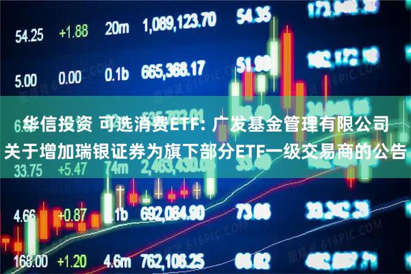 华信投资 可选消费ETF: 广发基金管理有限公司关于增加瑞银证券为旗下部分ETF一级交易商的公告