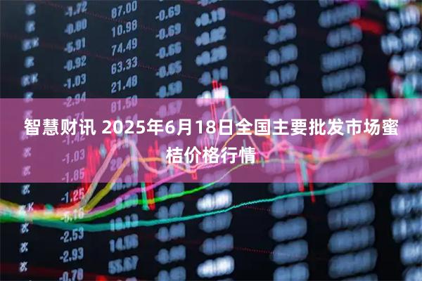 智慧财讯 2025年6月18日全国主要批发市场蜜桔价格行情
