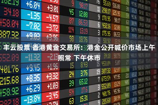 丰云股票 香港黄金交易所：港金公开喊价市场上午照常 下午休市