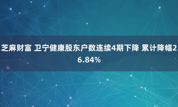 芝麻财富 卫宁健康股东户数连续4期下降 累计降幅26.84%