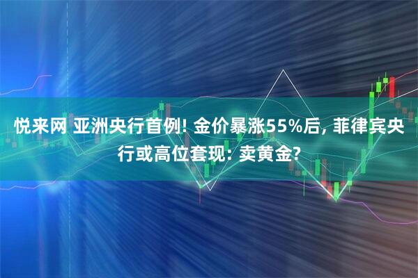 悦来网 亚洲央行首例! 金价暴涨55%后, 菲律宾央行或高位套现: 卖黄金?