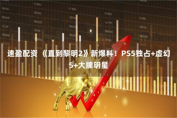 速盈配资 《直到黎明2》新爆料！PS5独占+虚幻5+大牌明星