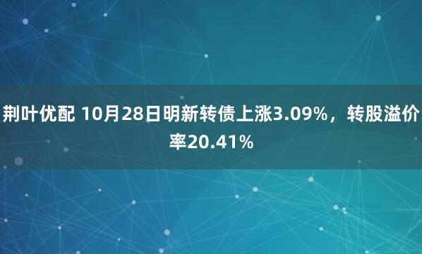 荆叶优配 10月28日明新转债上涨3.09%，转股溢价率20.41%