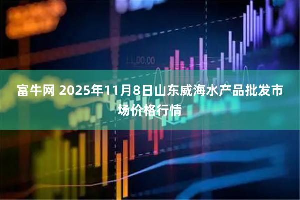 富牛网 2025年11月8日山东威海水产品批发市场价格行情