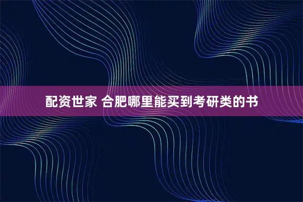 配资世家 合肥哪里能买到考研类的书