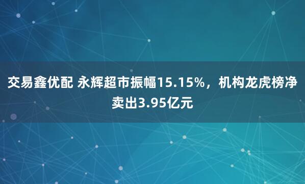 交易鑫优配 永辉超市振幅15.15%，机构龙虎榜净卖出3.95亿元