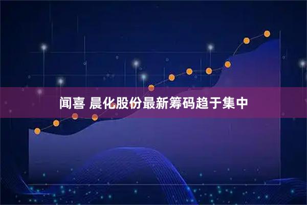 闻喜 晨化股份最新筹码趋于集中