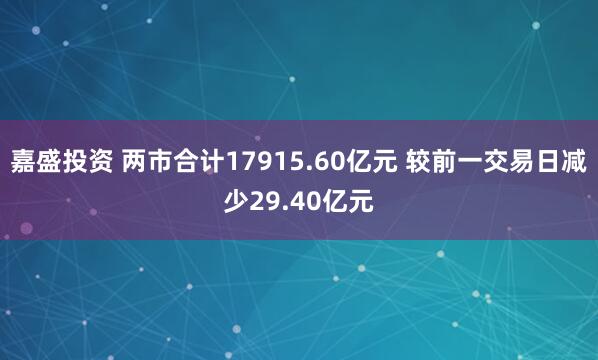 嘉盛投资 两市合计17915.60亿元 较前一交易日减少29.40亿元