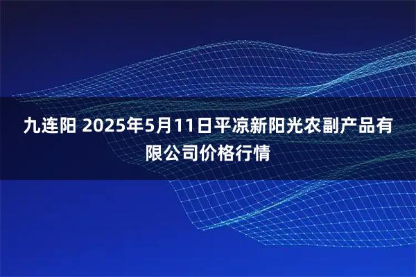 九连阳 2025年5月11日平凉新阳光农副产品有限公司价格行情