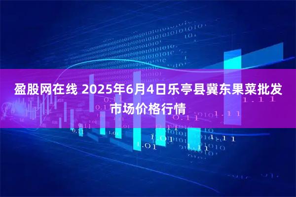 盈股网在线 2025年6月4日乐亭县冀东果菜批发市场价格行情
